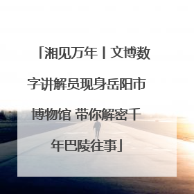湘见万年丨文博数字讲解员现身岳阳市博物馆 带你解密千年巴陵往事