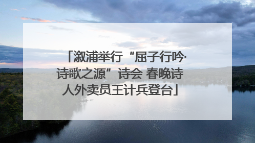 溆浦举行“屈子行吟·诗歌之源”诗会 春晚诗人外卖员王计兵登台