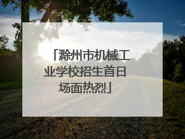 滁州市机械工业学校招生首日场面热烈