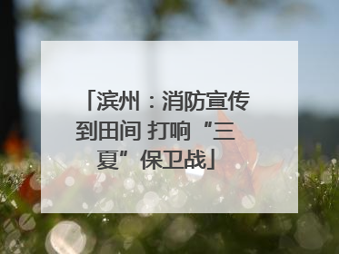 滨州：消防宣传到田间 打响“三夏”保卫战