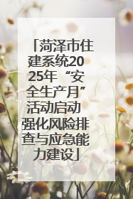 菏泽市住建系统2025年“安全生产月”活动启动 强化风险排查与应急能力建设