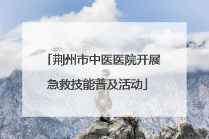 荆州市中医医院开展急救技能普及活动