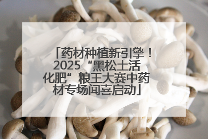 药材种植新引擎！2025“黑松土活化肥”粮王大赛中药材专场闻喜启动