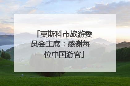 莫斯科市旅游委员会主席：感谢每一位中国游客