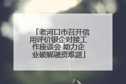 老河口市召开信用评价银企对接工作座谈会 助力企业破解融资难题
