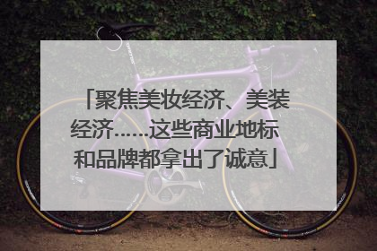聚焦美妆经济、美装经济……这些商业地标和品牌都拿出了诚意