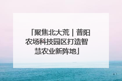 聚焦北大荒｜普阳农场科技园区打造智慧农业新阵地