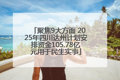 聚焦9大方面 2025年四川达州计划安排资金105.78亿元用于民生实事