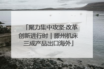聚力集中攻坚·改革创新进行时｜滕州机床三成产品出口海外