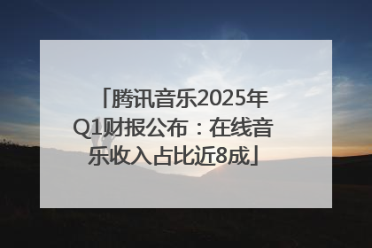 腾讯音乐2025年Q1财报公布：在线音乐收入占比近8成