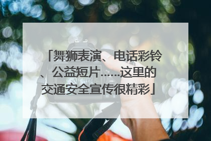 舞狮表演、电话彩铃、公益短片……这里的交通安全宣传很精彩