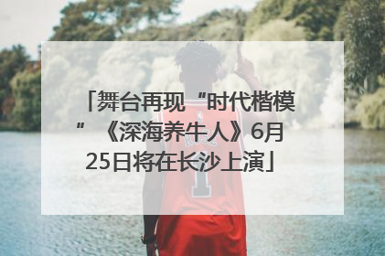 舞台再现“时代楷模”《深海养牛人》6月25日将在长沙上演