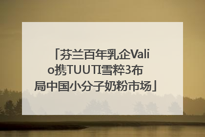 芬兰百年乳企Valio携TUUTI雪粹3布局中国小分子奶粉市场