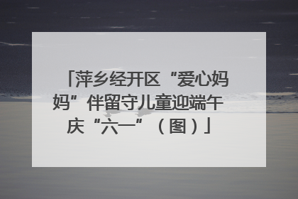 萍乡经开区“爱心妈妈”伴留守儿童迎端午庆“六一”（图）