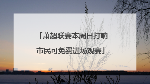 萧超联赛本周日打响 市民可免费进场观赛