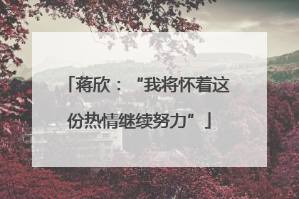 蒋欣：“我将怀着这份热情继续努力”
