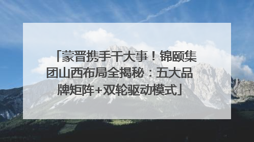 蒙晋携手干大事！锦颐集团山西布局全揭秘：五大品牌矩阵+双轮驱动模式