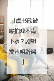 虞书欣被曝拍戏不肯下水？剧组发声明辟谣