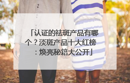 认证的祛斑产品有哪个？淡斑产品十大红榜：焕亮秘籍大公开