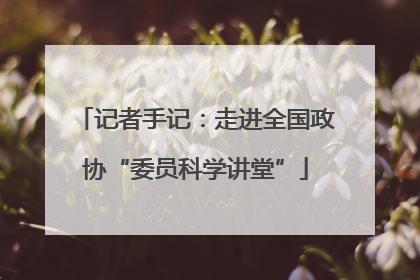 记者手记：走进全国政协“委员科学讲堂”