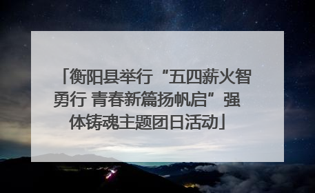 衡阳县举行“五四薪火智勇行 青春新篇扬帆启”强体铸魂主题团日活动