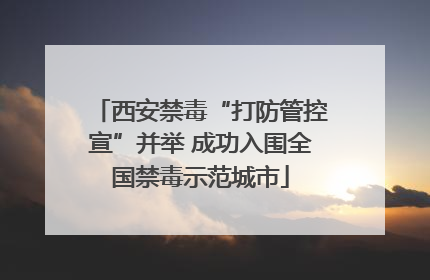西安禁毒“打防管控宣”并举 成功入围全国禁毒示范城市