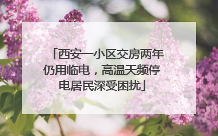 西安一小区交房两年仍用临电，高温天频停电居民深受困扰