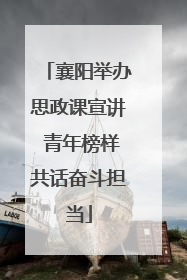 襄阳举办思政课宣讲 青年榜样共话奋斗担当