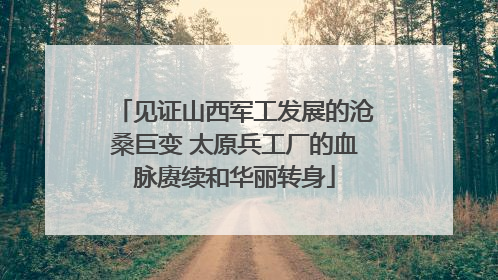 见证山西军工发展的沧桑巨变 太原兵工厂的血脉赓续和华丽转身