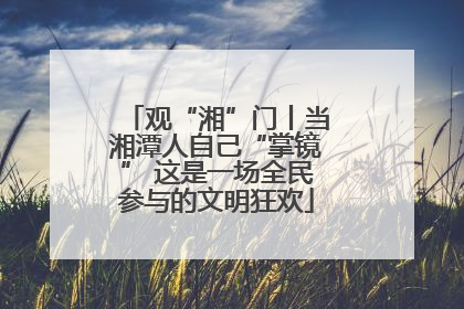观“湘”门丨当湘潭人自己“掌镜” 这是一场全民参与的文明狂欢