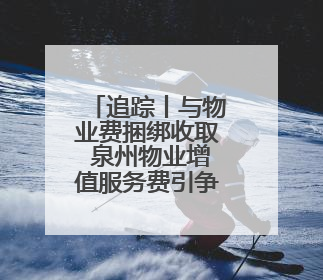追踪丨与物业费捆绑收取 泉州物业增值服务费引争议
