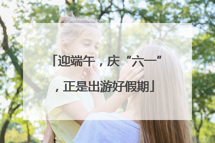 迎端午，庆“六一”，正是出游好假期