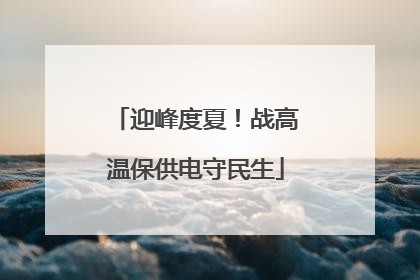 迎峰度夏！战高温保供电守民生