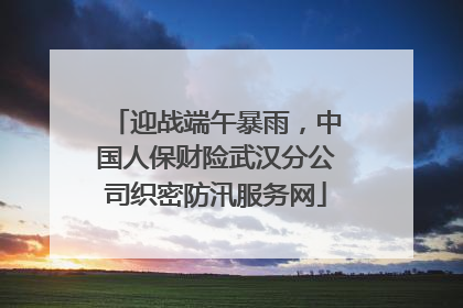 迎战端午暴雨，中国人保财险武汉分公司织密防汛服务网