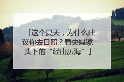 这个夏天，为什么建议你去日照？看央媒镜头下的“经山历海”