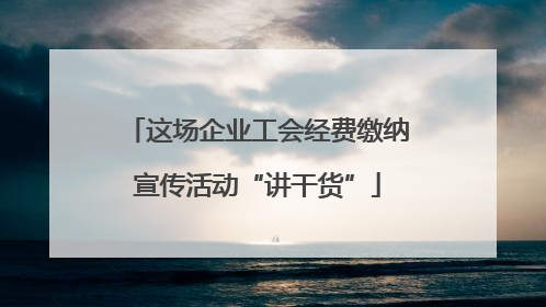 这场企业工会经费缴纳宣传活动“讲干货”