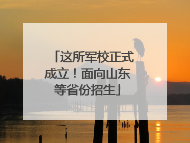 这所军校正式成立！面向山东等省份招生