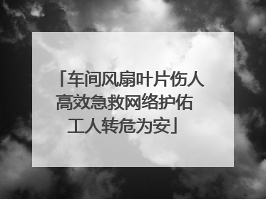 车间风扇叶片伤人 高效急救网络护佑工人转危为安
