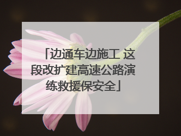 边通车边施工 这段改扩建高速公路演练救援保安全