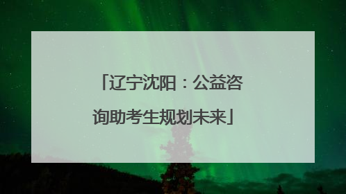 辽宁沈阳：公益咨询助考生规划未来