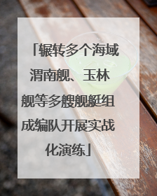 辗转多个海域 渭南舰、玉林舰等多艘舰艇组成编队开展实战化演练