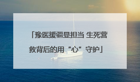 豫医援疆显担当 生死营救背后的用“心”守护