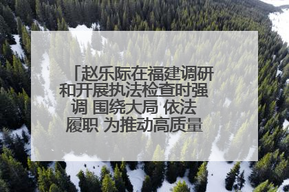 赵乐际在福建调研和开展执法检查时强调 围绕大局 依法履职 为推动高质量发展作出人大贡献