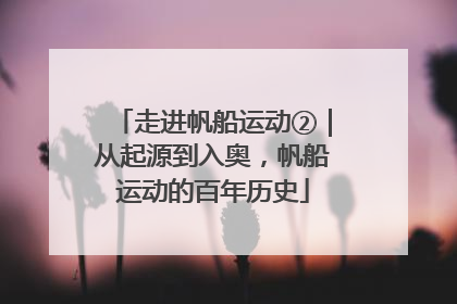 走进帆船运动②｜从起源到入奥，帆船运动的百年历史