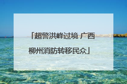 超警洪峰过境 广西柳州消防转移民众