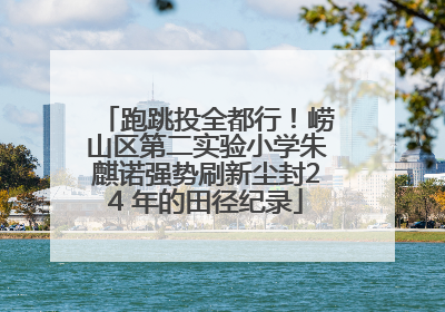 跑跳投全都行！崂山区第二实验小学朱麒诺强势刷新尘封24 年的田径纪录