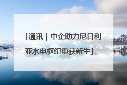 通讯｜中企助力尼日利亚水电枢纽重获新生