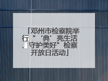 邓州市检察院举行“‘典’亮生活、守护美好”检察开放日活动