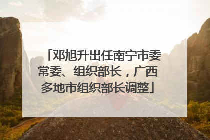 邓旭升出任南宁市委常委、组织部长，广西多地市组织部长调整