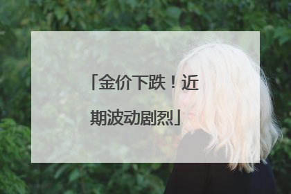金价下跌！近期波动剧烈